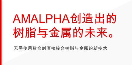 AMALPHA创造出的 树脂与金属的未来。无需使用粘合剂直接接合树脂与金属的新技术